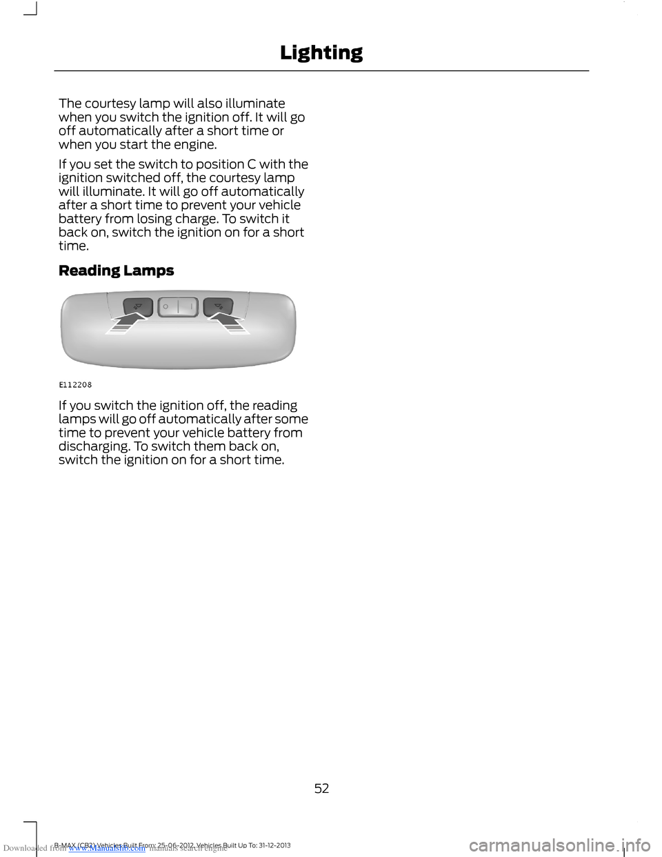 FORD B MAX 2013 1.G Workshop Manual Downloaded from www.Manualslib.com manuals search engine The courtesy lamp will also illuminatewhen you switch the ignition off. It will gooff automatically after a short time orwhen you start the eng FORD B MAX 2013 1.G Workshop Manual Downloaded from www.Manualslib.com manuals search engine The courtesy lamp will also illuminatewhen you switch the ignition off. It will gooff automatically after a short time orwhen you start the eng