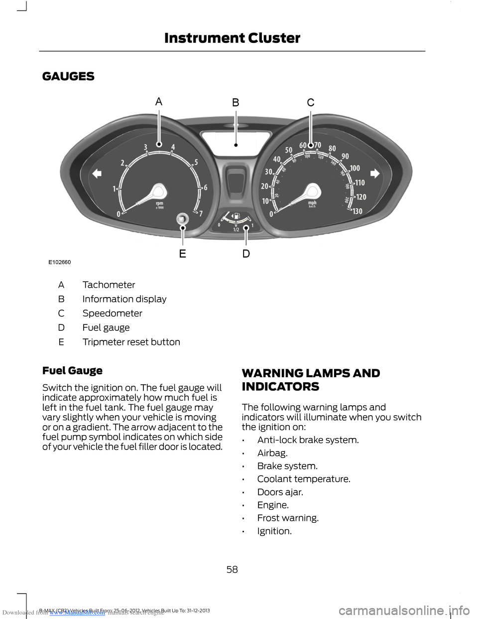 FORD B MAX 2013 1.G Owners Manual Downloaded from www.Manualslib.com manuals search engine GAUGES
TachometerA
Information displayB
SpeedometerC
Fuel gaugeD
Tripmeter reset buttonE
Fuel Gauge
Switch the ignition on. The fuel gauge will FORD B MAX 2013 1.G Owners Manual Downloaded from www.Manualslib.com manuals search engine GAUGES
TachometerA
Information displayB
SpeedometerC
Fuel gaugeD
Tripmeter reset buttonE
Fuel Gauge
Switch the ignition on. The fuel gauge will