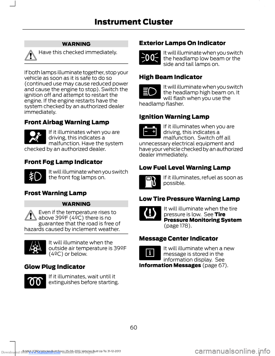 FORD B MAX 2013 1.G Owners Manual Downloaded from www.Manualslib.com manuals search engine WARNING
Have this checked immediately.
If both lamps illuminate together, stop yourvehicle as soon as it is safe to do so(continued use may cau FORD B MAX 2013 1.G Owners Manual Downloaded from www.Manualslib.com manuals search engine WARNING
Have this checked immediately.
If both lamps illuminate together, stop yourvehicle as soon as it is safe to do so(continued use may cau