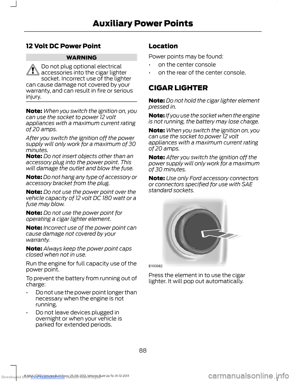 FORD B MAX 2013 1.G Service Manual Downloaded from www.Manualslib.com manuals search engine 12 Volt DC Power Point
WARNING
Do not plug optional electricalaccessories into the cigar lightersocket. Incorrect use of the lightercan cause d