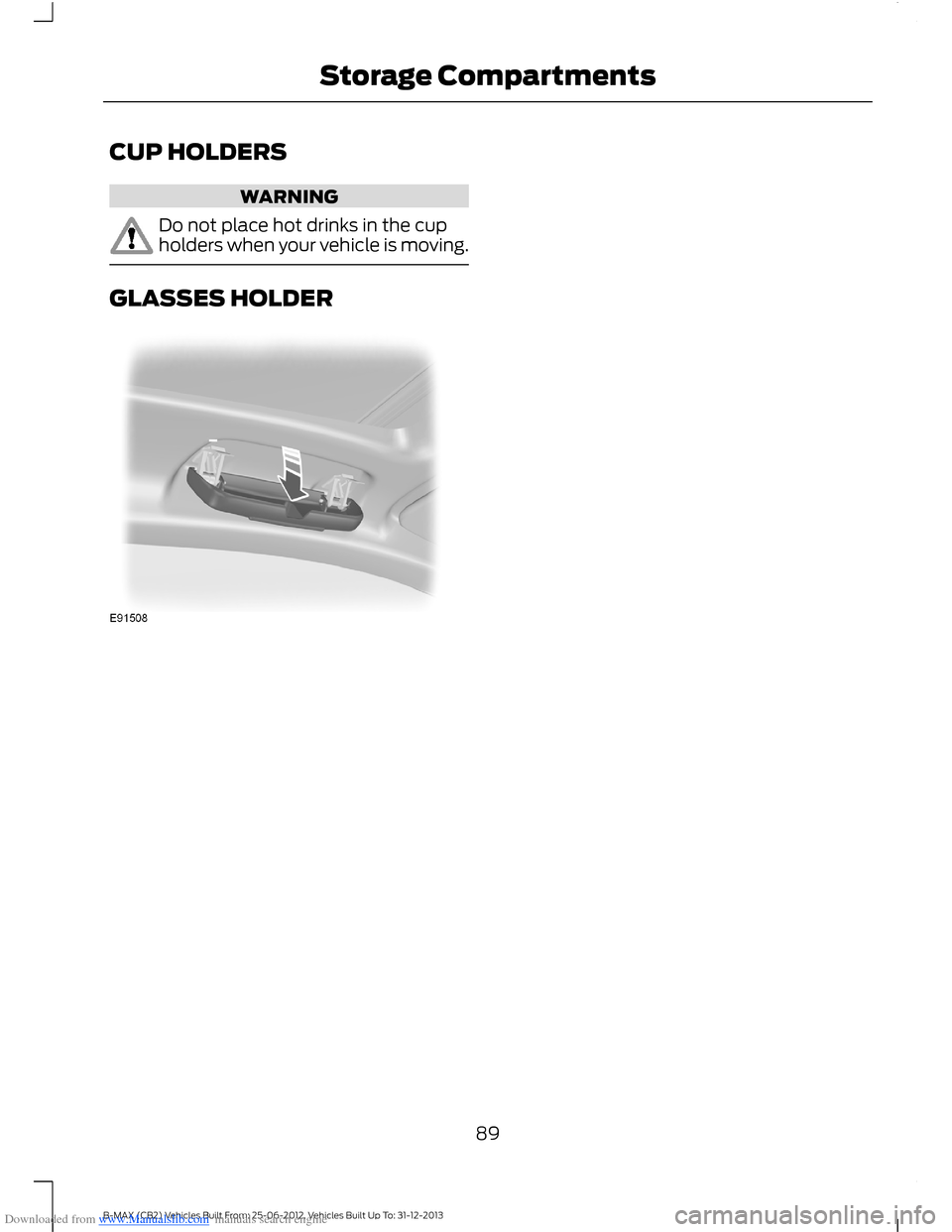 FORD B MAX 2013 1.G Owners Manual Downloaded from www.Manualslib.com manuals search engine CUP HOLDERS
WARNING
Do not place hot drinks in the cupholders when your vehicle is moving.
GLASSES HOLDER
89B-MAX (CB2) Vehicles Built From: 25 FORD B MAX 2013 1.G Owners Manual Downloaded from www.Manualslib.com manuals search engine CUP HOLDERS
WARNING
Do not place hot drinks in the cupholders when your vehicle is moving.
GLASSES HOLDER
89B-MAX (CB2) Vehicles Built From: 25