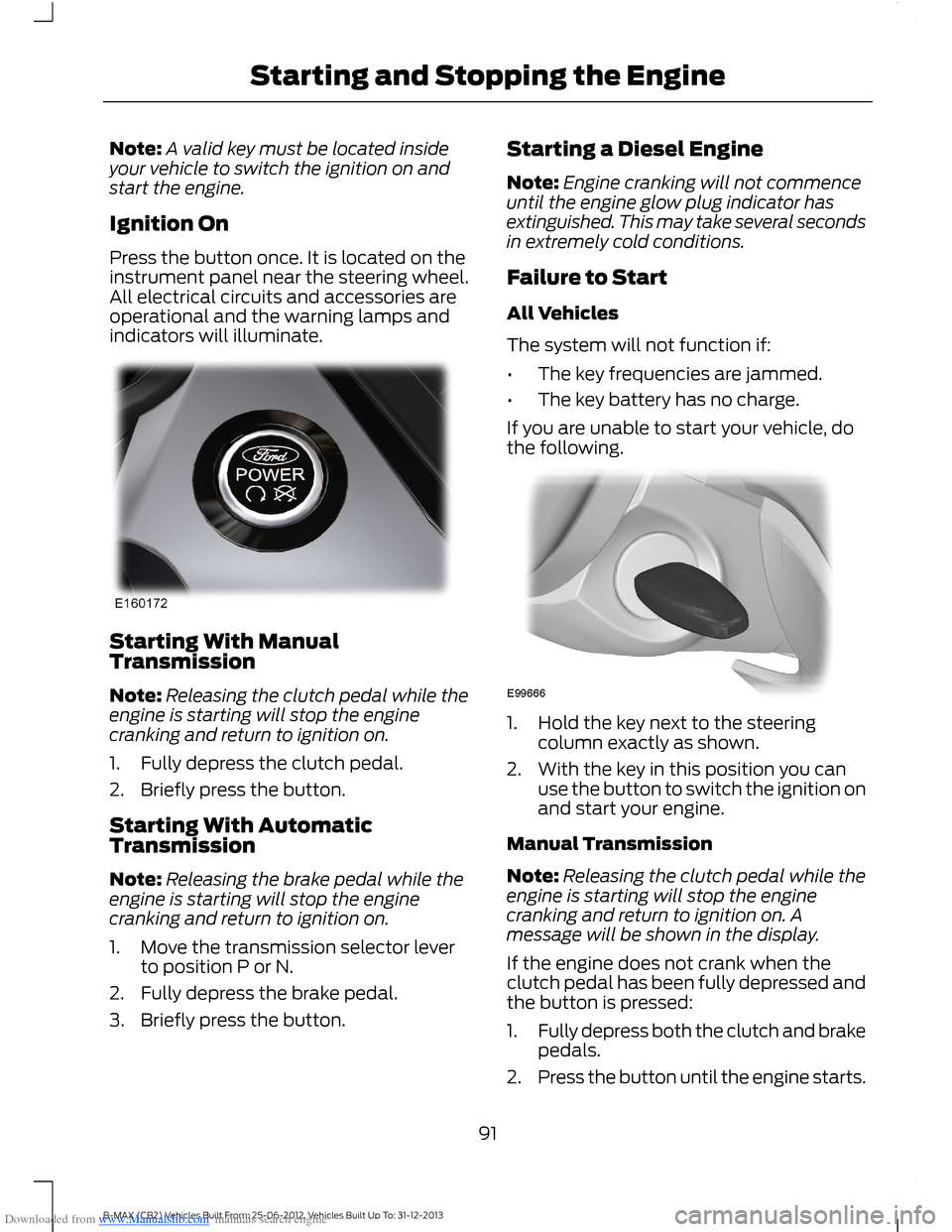 FORD B MAX 2013 1.G Owners Manual Downloaded from www.Manualslib.com manuals search engine Note:A valid key must be located insideyour vehicle to switch the ignition on andstart the engine.
Ignition On
Press the button once. It is loc