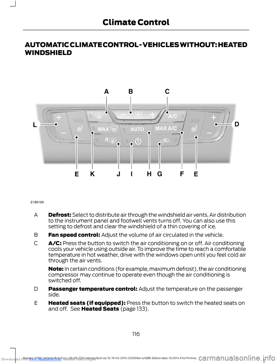 FORD MONDEO 2014 4.G Owners Manual Downloaded from www.Manualslib.com manuals search engine AUTOMATIC CLIMATE CONTROL - VEHICLES WITHOUT: HEATED
WINDSHIELD
Defrost: Select to distribute air through the windshield air vents. Air distrib FORD MONDEO 2014 4.G Owners Manual Downloaded from www.Manualslib.com manuals search engine AUTOMATIC CLIMATE CONTROL - VEHICLES WITHOUT: HEATED
WINDSHIELD
Defrost: Select to distribute air through the windshield air vents. Air distrib