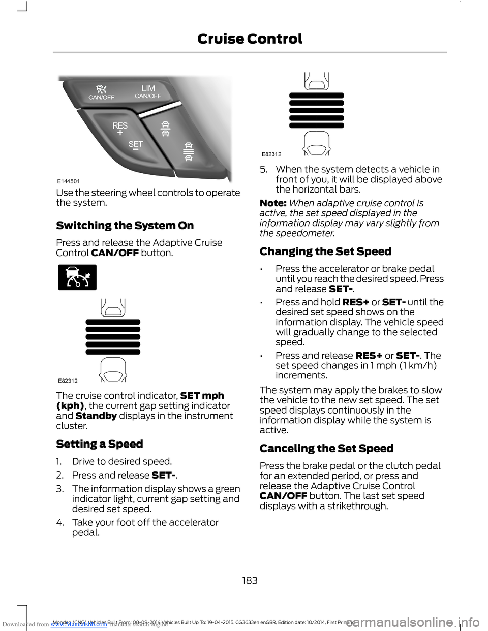 FORD MONDEO 2014 4.G Owners Manual Downloaded from www.Manualslib.com manuals search engine Use the steering wheel controls to operatethe system.
Switching the System On
Press and release the Adaptive CruiseControl CAN/OFF button.
The 