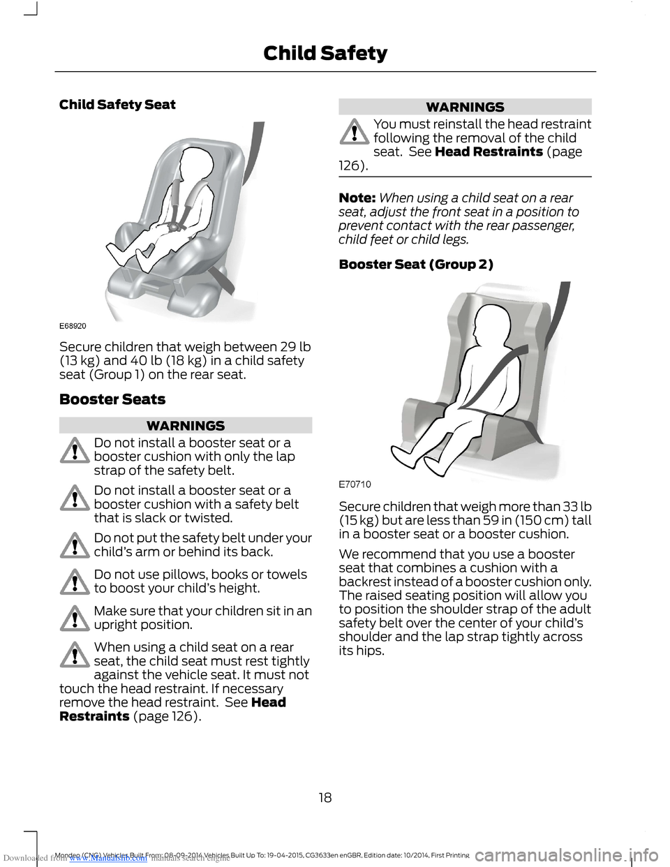 FORD MONDEO 2014 4.G User Guide Downloaded from www.Manualslib.com manuals search engine Child Safety Seat
Secure children that weigh between 29 lb(13 kg) and 40 lb (18 kg) in a child safetyseat (Group 1) on the rear seat.
Booster S