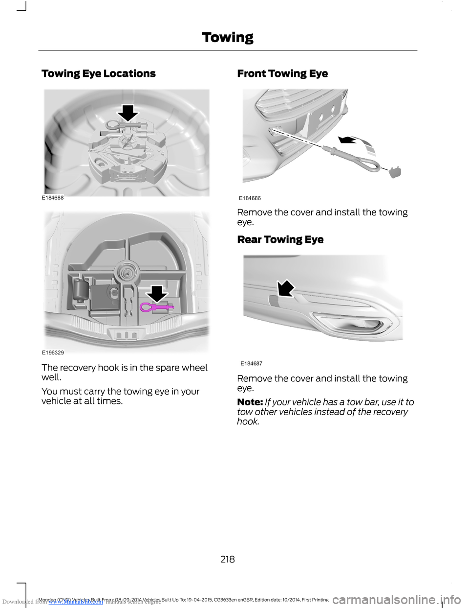 FORD MONDEO 2014 4.G Owners Manual Downloaded from www.Manualslib.com manuals search engine Towing Eye Locations
The recovery hook is in the spare wheelwell.
You must carry the towing eye in yourvehicle at all times.
Front Towing Eye
R FORD MONDEO 2014 4.G Owners Manual Downloaded from www.Manualslib.com manuals search engine Towing Eye Locations
The recovery hook is in the spare wheelwell.
You must carry the towing eye in yourvehicle at all times.
Front Towing Eye
R
