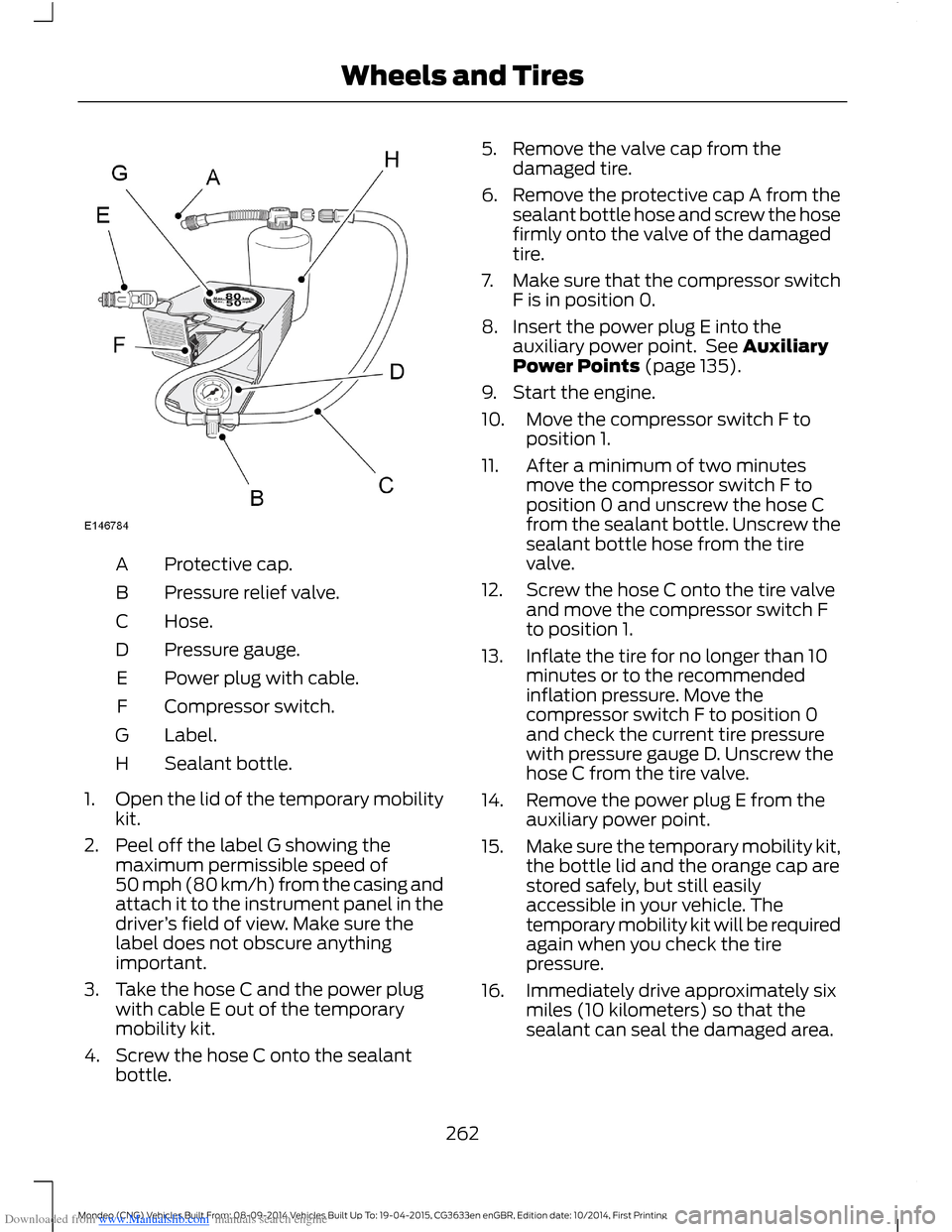 FORD MONDEO 2014 4.G Owners Manual Downloaded from www.Manualslib.com manuals search engine Protective cap.A
Pressure relief valve.B
Hose.C
Pressure gauge.D
Power plug with cable.E
Compressor switch.F
Label.G
Sealant bottle.H
1.Open th FORD MONDEO 2014 4.G Owners Manual Downloaded from www.Manualslib.com manuals search engine Protective cap.A
Pressure relief valve.B
Hose.C
Pressure gauge.D
Power plug with cable.E
Compressor switch.F
Label.G
Sealant bottle.H
1.Open th