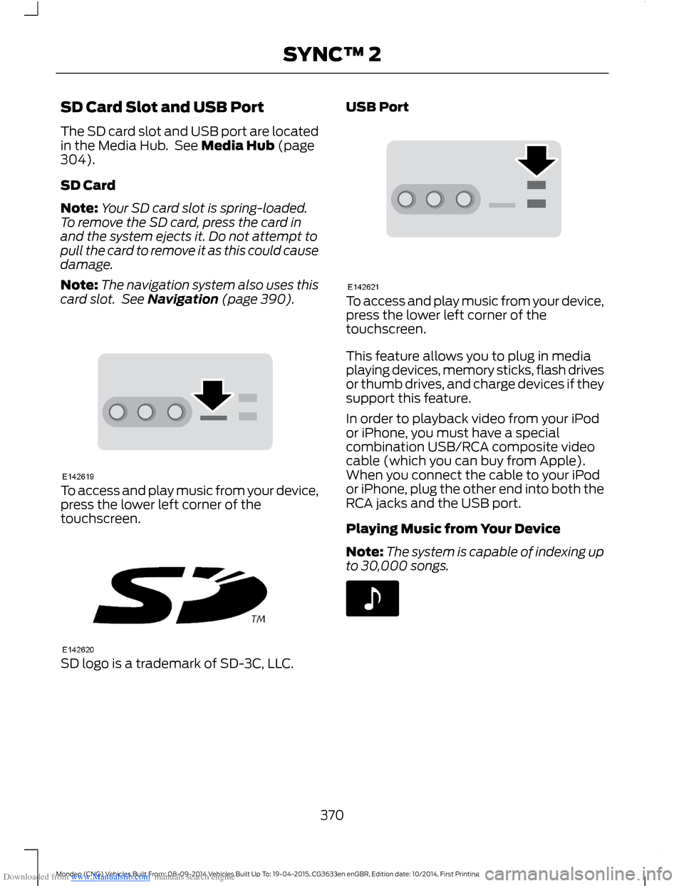 FORD MONDEO 2014 4.G Owners Manual Downloaded from www.Manualslib.com manuals search engine SD Card Slot and USB Port
The SD card slot and USB port are locatedin the Media Hub. See Media Hub (page304).
SD Card
Note:Your SD card slot is FORD MONDEO 2014 4.G Owners Manual Downloaded from www.Manualslib.com manuals search engine SD Card Slot and USB Port
The SD card slot and USB port are locatedin the Media Hub. See Media Hub (page304).
SD Card
Note:Your SD card slot is