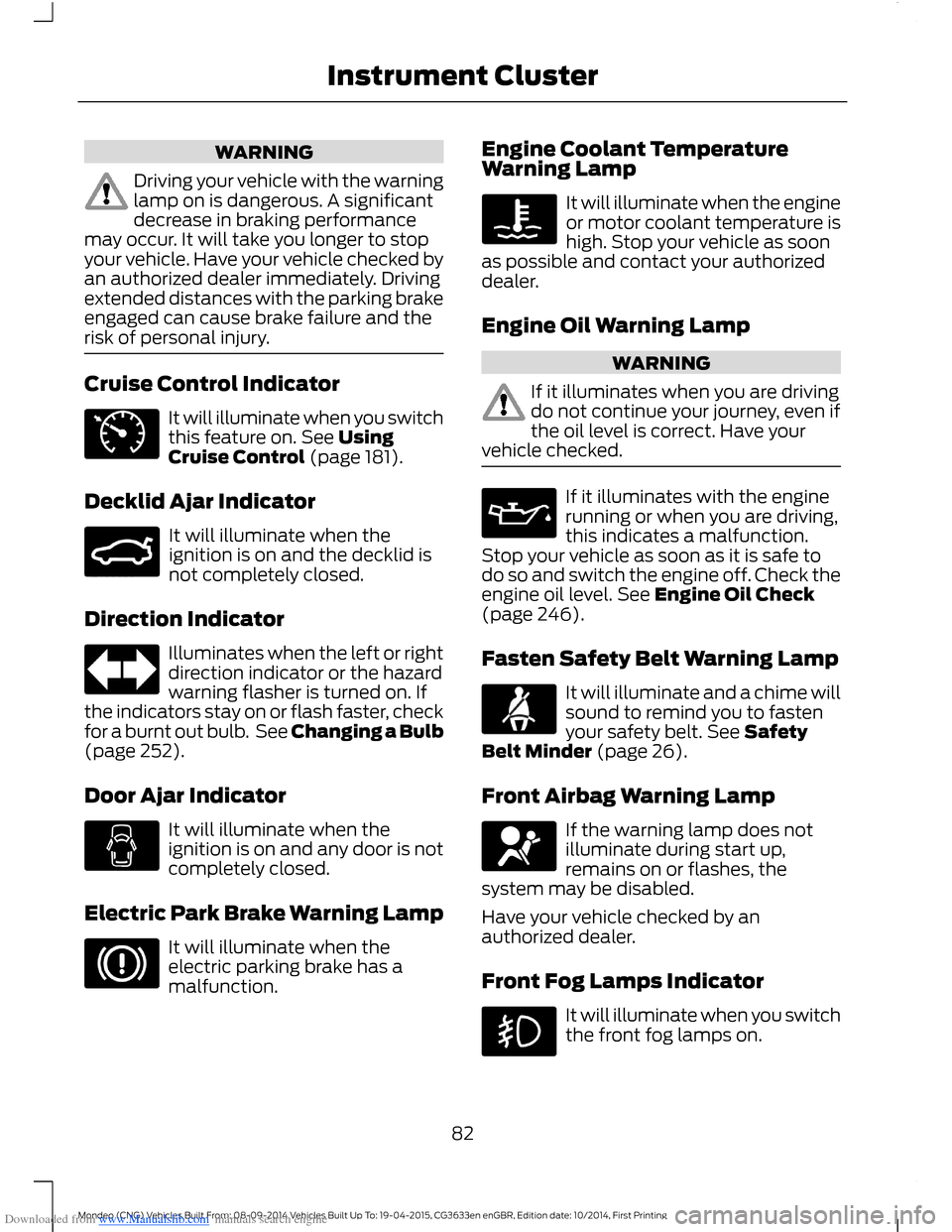 FORD MONDEO 2014 4.G Owners Manual Downloaded from www.Manualslib.com manuals search engine WARNING
Driving your vehicle with the warninglamp on is dangerous. A significantdecrease in braking performancemay occur. It will take you long