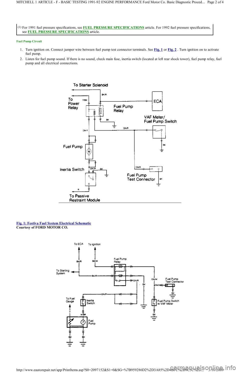 FORD FESTIVA 1991 Service Manual Fuel Pump Circuit
1. Turn ignition on. Connect jumper wire between fuel pump test connector terminals. See Fig. 1 or Fig. 2 . Turn ignition on to activate
fuel pump.
2. Listen for fuel pump sound. FORD FESTIVA 1991 Service Manual Fuel Pump Circuit
1. Turn ignition on. Connect jumper wire between fuel pump test connector terminals. See Fig. 1 or Fig. 2 . Turn ignition on to activate
fuel pump.
2. Listen for fuel pump sound.