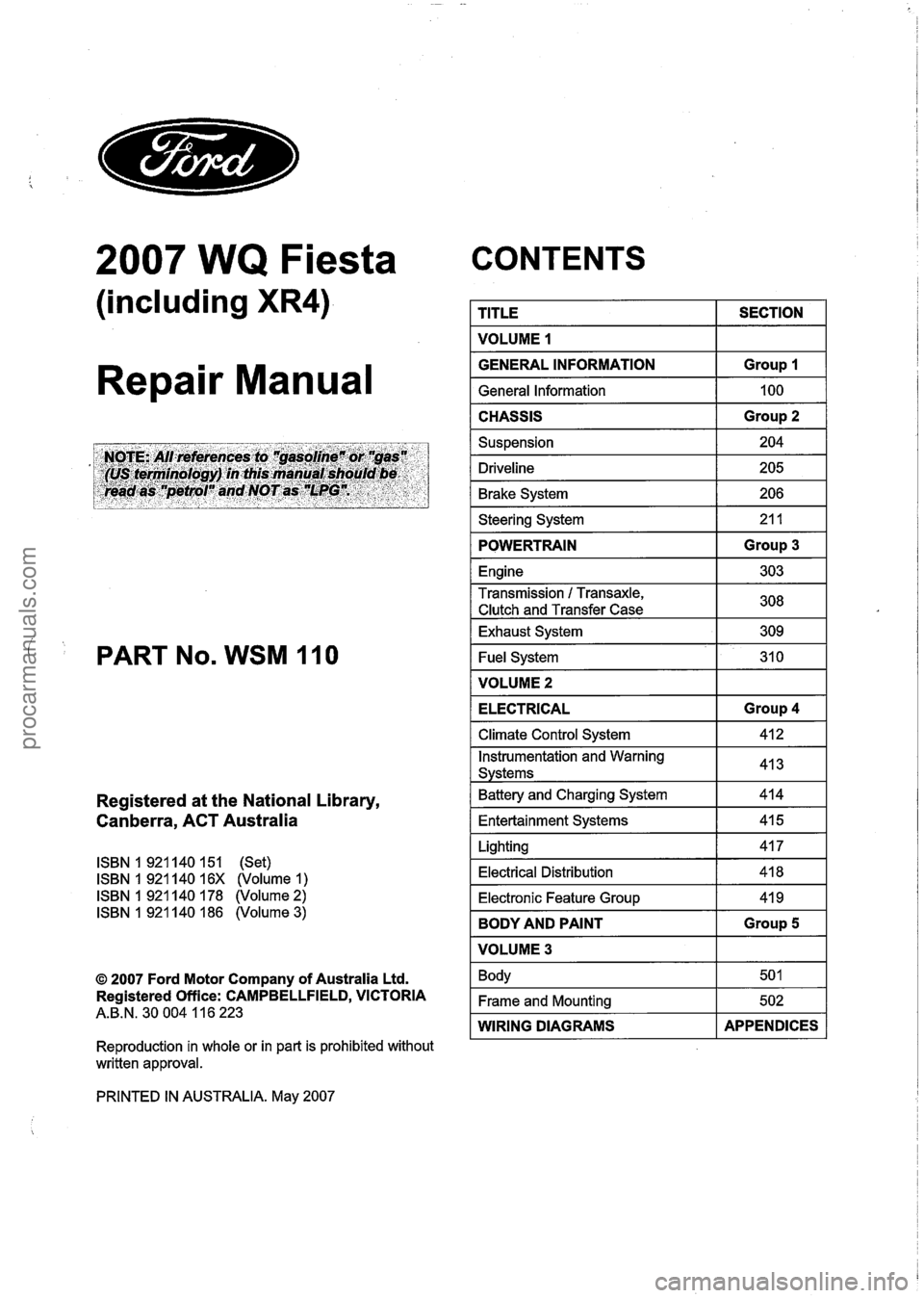 FORD FIESTA 2007  Workshop Manual 
2007 WQ Fiesta 
(including XR4) 
Repair Manual 
Registered at  the  National Library, 
Canberra,  ACT Australia 
ISBN 1 921  140 151 (Set) 
ISBN 1 921  140 16X (Volume 1 ) 
ISBN 1 921  140 178 (Volum