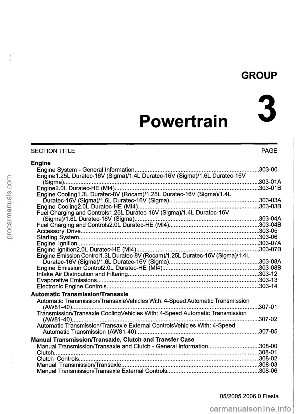 FORD FIESTA 2007 User Guide 
GROUP 
Powertrain 
SECTION TITLE PAGE 
Engine 
Engine System . General  Information ........................................................................\
.... 303-00 
Enginel.25L Duratec-I 6V (Si