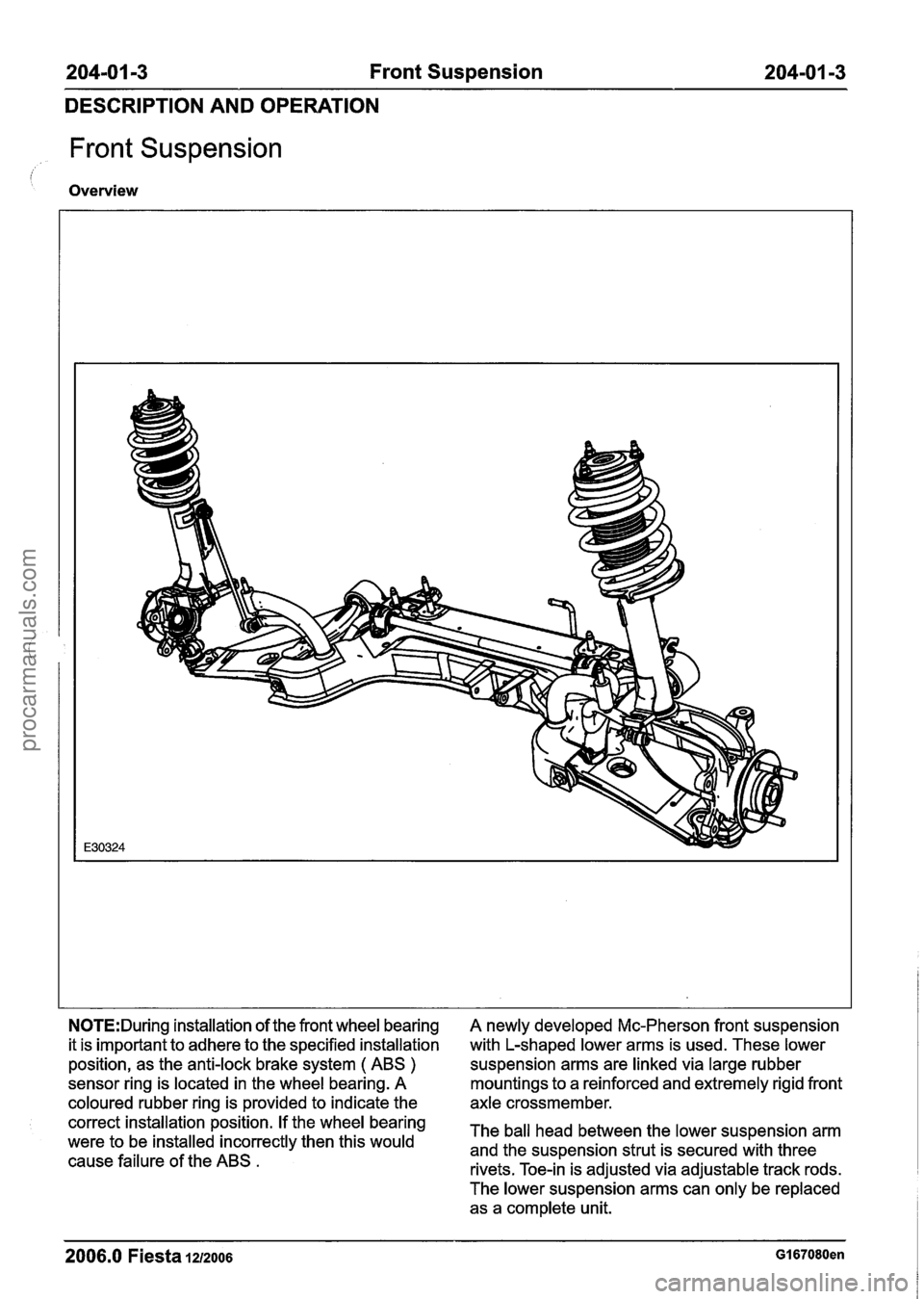 FORD FIESTA 2007  Workshop Manual 
204-01 -3 Front Suspension 204-01 -3 
DESCRIPTION  AND  OPERATION 
Front Suspension 
Overview 
N0TE:During installation of the front wheel bearing 
it is  important to  adhere to the specified  insta