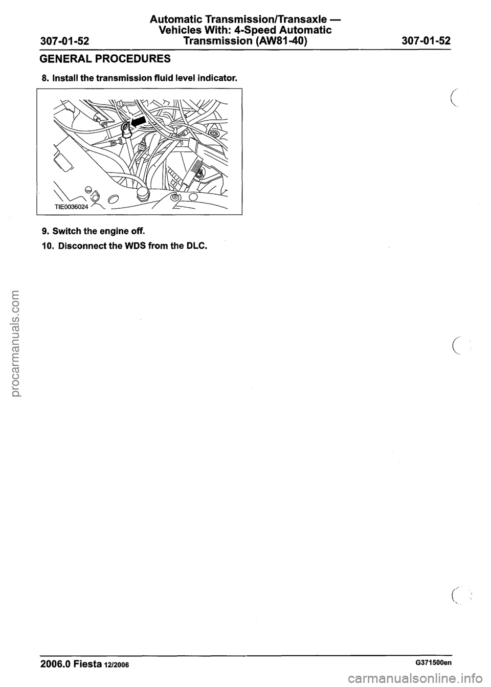 FORD FIESTA 2007 Workshop Manual
Automatic Transmission/Transaxle -
Vehicles With: CSpeed Automatic
307-01 -52 Transmission (AW81-40) 307-01 -52
GENERAL PROCEDURES
8. Install the transmission fluid level indicator.
9. Switch FORD FIESTA 2007 Workshop Manual
Automatic Transmission/Transaxle -
Vehicles With: CSpeed Automatic
307-01 -52 Transmission (AW81-40) 307-01 -52
GENERAL PROCEDURES
8. Install the transmission fluid level indicator.
9. Switch