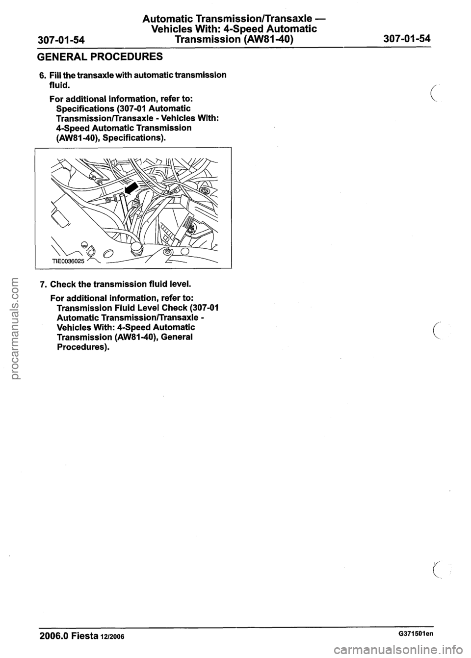 FORD FIESTA 2007 Workshop Manual
Automatic TransmissionlTransaxle -
Vehicles With: 4-Speed Automatic
307-01 -54 Transmission
(AW81-40) 307-01 -54
GENERAL PROCEDURES
6. Fill the transaxle with automatic transmission
fluid.
F FORD FIESTA 2007 Workshop Manual
Automatic TransmissionlTransaxle -
Vehicles With: 4-Speed Automatic
307-01 -54 Transmission
(AW81-40) 307-01 -54
GENERAL PROCEDURES
6. Fill the transaxle with automatic transmission
fluid.
F