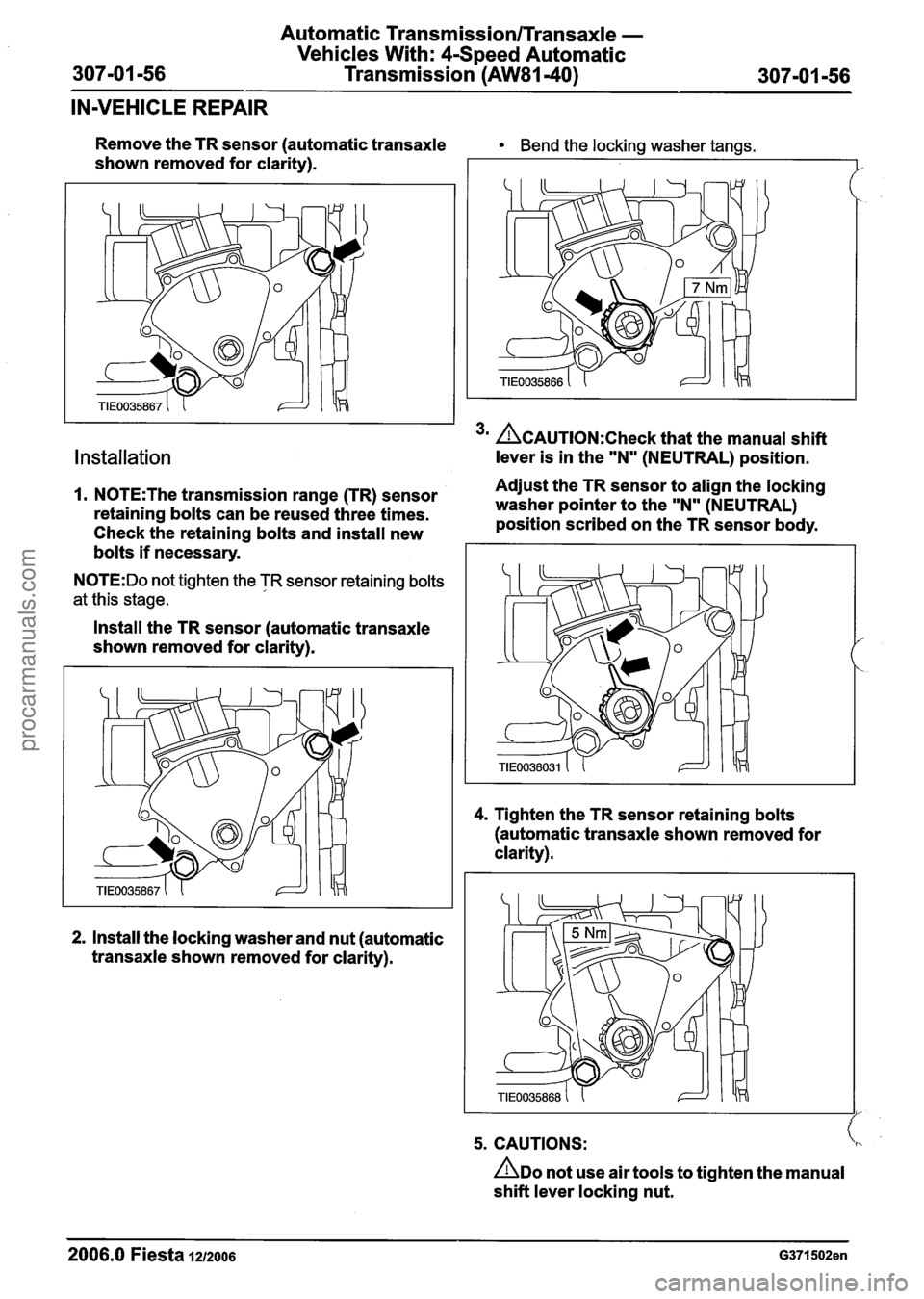 FORD FIESTA 2007 Workshop Manual
Automatic Transmission/Transaxle -
Vehicles With: 4Speed Automatic
307-01 -56 Transmission (AW81-40) 307-01 -56
IN-VEHICLE REPAIR
Remove the TR sensor (automatic transaxle Bend the locking FORD FIESTA 2007 Workshop Manual
Automatic Transmission/Transaxle -
Vehicles With: 4Speed Automatic
307-01 -56 Transmission (AW81-40) 307-01 -56
IN-VEHICLE REPAIR
Remove the TR sensor (automatic transaxle Bend the locking