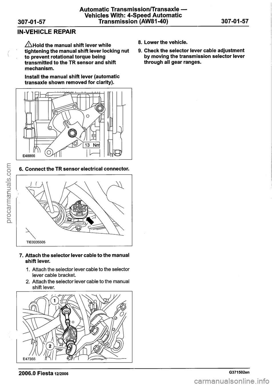 FORD FIESTA 2007 Workshop Manual
Automatic Transmission/Transaxle -
Vehicles With: 4-Speed Automatic
307-01 -57 Transmission (AW81-40) 307-01 -57
IN-VEHICLE REPAIR
A~old the manual shift lever while 8. Lower the vehicle.
FORD FIESTA 2007 Workshop Manual
Automatic Transmission/Transaxle -
Vehicles With: 4-Speed Automatic
307-01 -57 Transmission (AW81-40) 307-01 -57
IN-VEHICLE REPAIR
A~old the manual shift lever while 8. Lower the vehicle.