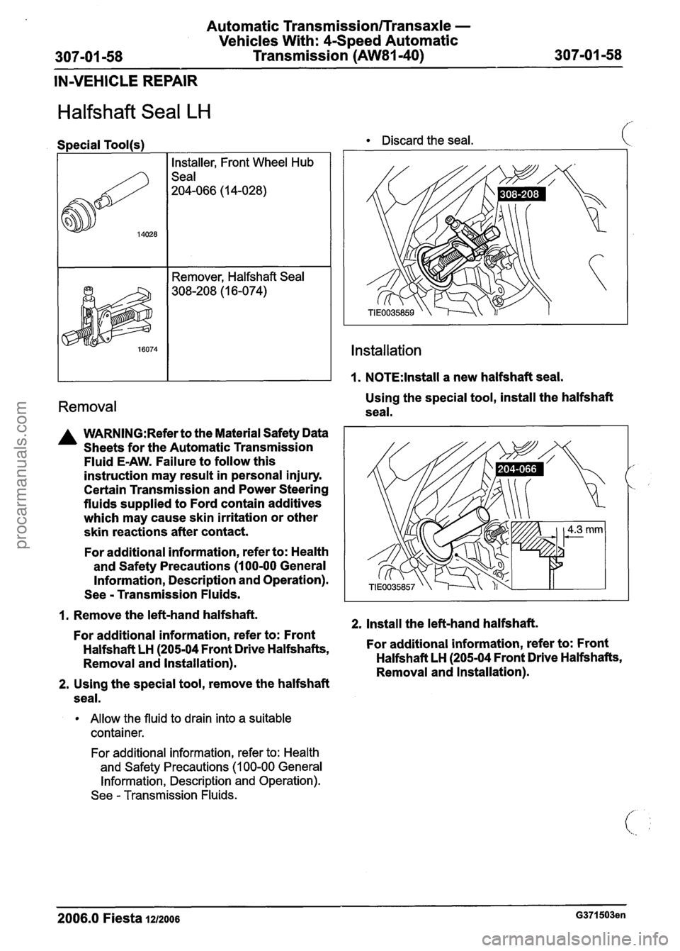 FORD FIESTA 2007 Manual Online
Automatic Transmission/Transaxle -
Vehicles With: 4-Speed Automatic
307-01 -58 Transmission
(AW81-40) 307-01 -58
IN-VEHICLE REPAIR
Halfshaft Seal LH
I. 1.NOTE:lnstall a new halfshaft seal FORD FIESTA 2007 Manual Online
Automatic Transmission/Transaxle -
Vehicles With: 4-Speed Automatic
307-01 -58 Transmission
(AW81-40) 307-01 -58
IN-VEHICLE REPAIR
Halfshaft Seal LH
I. 1.NOTE:lnstall a new halfshaft seal