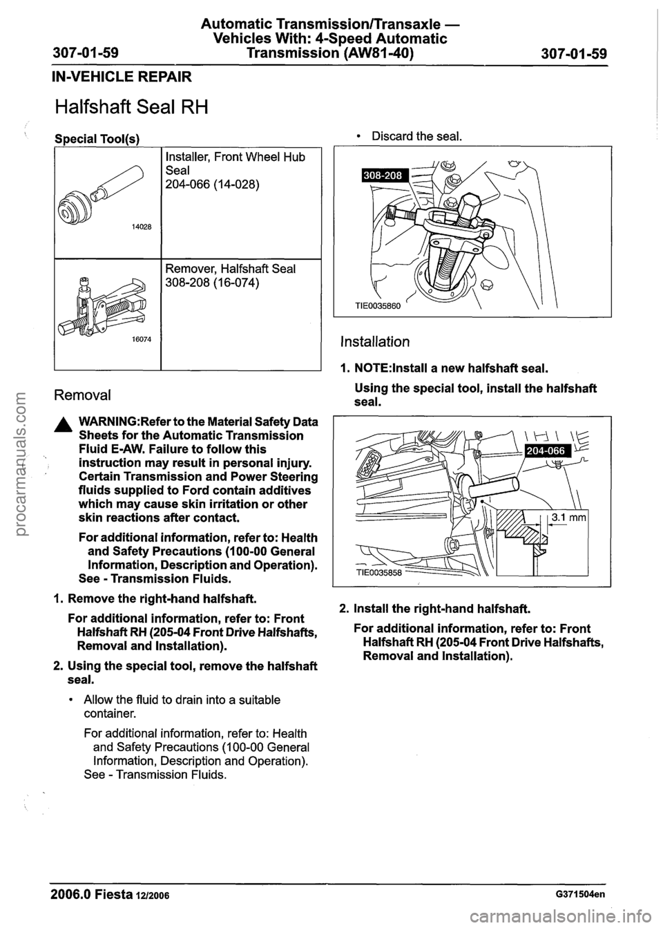 FORD FIESTA 2007 Manual Online
Automatic Transmission/Transaxle -
Vehicles With: 4-Speed Automatic
307-01 -59 Transmission (AW81-40) 307101 -59
IN-VEHICLE REPAIR
Halfshaft Seal RH
Special Tool@) Discard the seal.
Instal FORD FIESTA 2007 Manual Online
Automatic Transmission/Transaxle -
Vehicles With: 4-Speed Automatic
307-01 -59 Transmission (AW81-40) 307101 -59
IN-VEHICLE REPAIR
Halfshaft Seal RH
Special Tool@) Discard the seal.
Instal