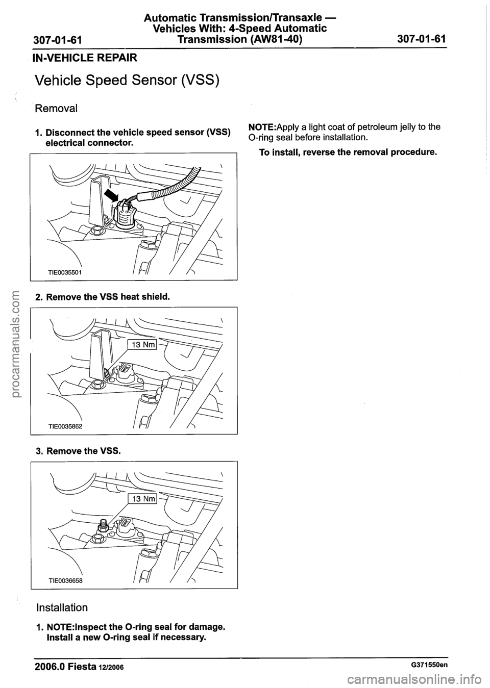 FORD FIESTA 2007 Workshop Manual
Automatic Transmission/Transaxle -
Vehicles With: 4-Speed Automatic
307-01 -61 Transmission (AW81-40) 307-01 -61 --
IN-VEHICLE REPAIR
Vehicle Speed Sensor (VSS)
Removal
N0TE:Apply a light c FORD FIESTA 2007 Workshop Manual
Automatic Transmission/Transaxle -
Vehicles With: 4-Speed Automatic
307-01 -61 Transmission (AW81-40) 307-01 -61 --
IN-VEHICLE REPAIR
Vehicle Speed Sensor (VSS)
Removal
N0TE:Apply a light c