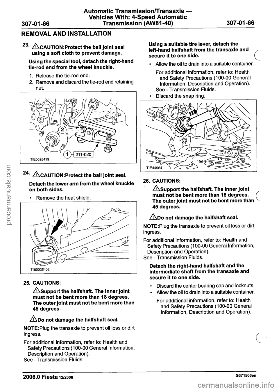 FORD FIESTA 2007 Workshop Manual
Automatic Transmission/Transaxle -
Vehicles With: 4-Speed Automatic
307-01 -66 Transmission (AW81-40) 307-01 -66
REMOVAL AND INSTALLATION
23m ACAUTION:P~~~~~~ the ball joint seal
using a s FORD FIESTA 2007 Workshop Manual
Automatic Transmission/Transaxle -
Vehicles With: 4-Speed Automatic
307-01 -66 Transmission (AW81-40) 307-01 -66
REMOVAL AND INSTALLATION
23m ACAUTION:P~~~~~~ the ball joint seal
using a s