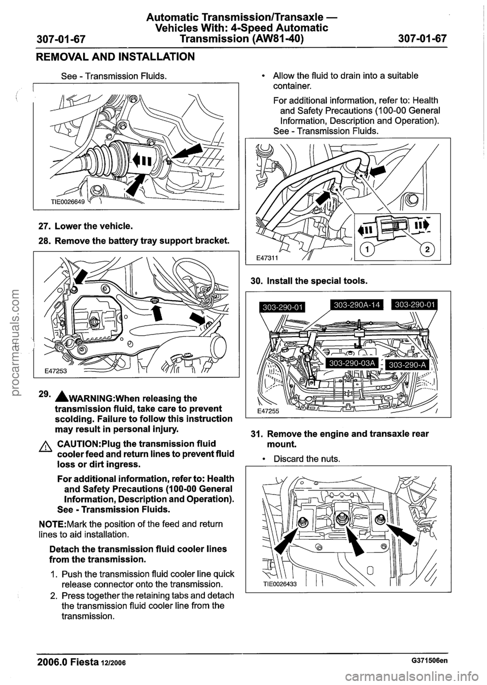 FORD FIESTA 2007  Workshop Manual 
Automatic Transmission/Transaxle - 
Vehicles With: 4-Speed Automatic 
307-01 -67  Transmission (AW81-40) 307-01 -67 
REMOVAL  AND INSTALLATION 
See - Transmission  Fluids. 
27. Lower the vehicle. 
28