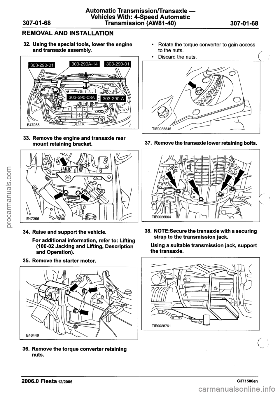 FORD FIESTA 2007  Workshop Manual 
Automatic Transmission/Transaxle - 
Vehicles With: CSpeed Automatic 
Transmission 
(AW81-40) 
REMOVAL  AND INSTALLATION 
32. Using the  special tools, lower the engine Rotate  the torque converter  t