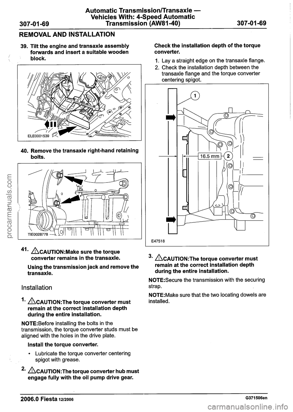 FORD FIESTA 2007  Workshop Manual 
Automatic Transmission/Transaxle - 
Vehicles With: 4-Speed Automatic 
REMOVAL AND  INSTALLATION 
39. Tilt  the  engine  and transaxle assembly  Check 
the installation  depth of the torque 
forwards 