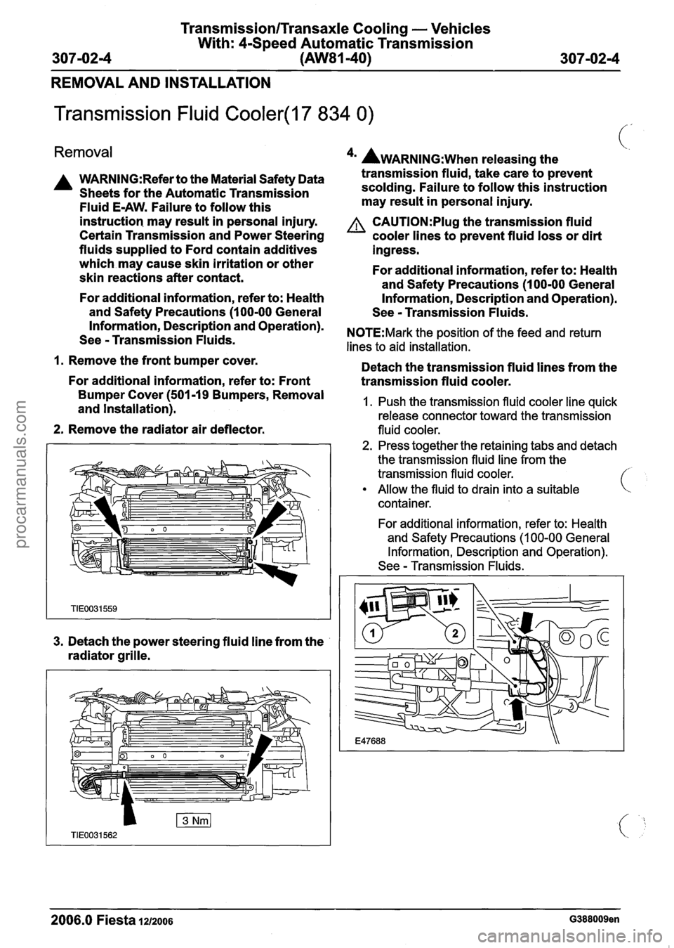 FORD FIESTA 2007 Workshop Manual
TransmissionlTransaxle Cooling - Vehicles
With: 4-Speed Automatic Transmission
307-0214 (AW81-40) 307-02-4
REMOVAL AND INSTALLATION
Transmission Fluid Cooler(l7 834 0)
Removal
A WARN1NG:Refer FORD FIESTA 2007 Workshop Manual
TransmissionlTransaxle Cooling - Vehicles
With: 4-Speed Automatic Transmission
307-0214 (AW81-40) 307-02-4
REMOVAL AND INSTALLATION
Transmission Fluid Cooler(l7 834 0)
Removal
A WARN1NG:Refer