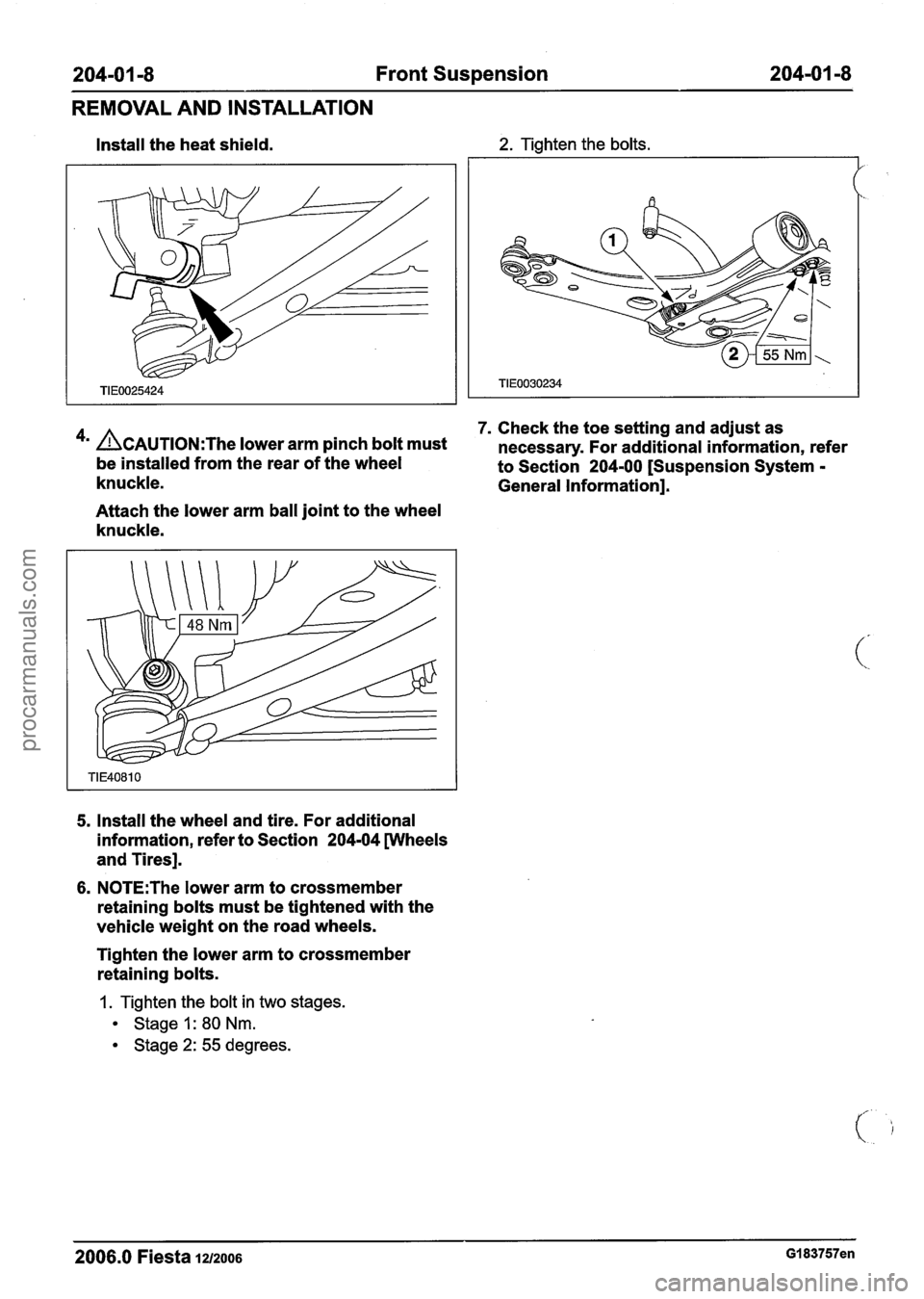 FORD FIESTA 2007 Workshop Manual
204-0 I -8 Front Suspension 204-01 -8
REMOVAL AND INSTALLATION
Install the heat shield. 2. Tighten the bolts.
7. Check the toe setting and adjust as
4m ACAUTION:T~~ lower arm pinch bolt must FORD FIESTA 2007 Workshop Manual
204-0 I -8 Front Suspension 204-01 -8
REMOVAL AND INSTALLATION
Install the heat shield. 2. Tighten the bolts.
7. Check the toe setting and adjust as
4m ACAUTION:T~~ lower arm pinch bolt must