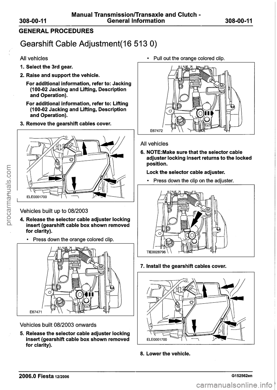 FORD FIESTA 2007 Workshop Manual
Manual Transmission/Transaxle and Clutch -
308-00-1 1 General Information 308-00-1 I
GENERAL PROCEDURES
Gearshift Cable Adjustment(l6 51 3 0)
All vehicles
1. Select the 3rd gear.
2. Raise FORD FIESTA 2007 Workshop Manual
Manual Transmission/Transaxle and Clutch -
308-00-1 1 General Information 308-00-1 I
GENERAL PROCEDURES
Gearshift Cable Adjustment(l6 51 3 0)
All vehicles
1. Select the 3rd gear.
2. Raise