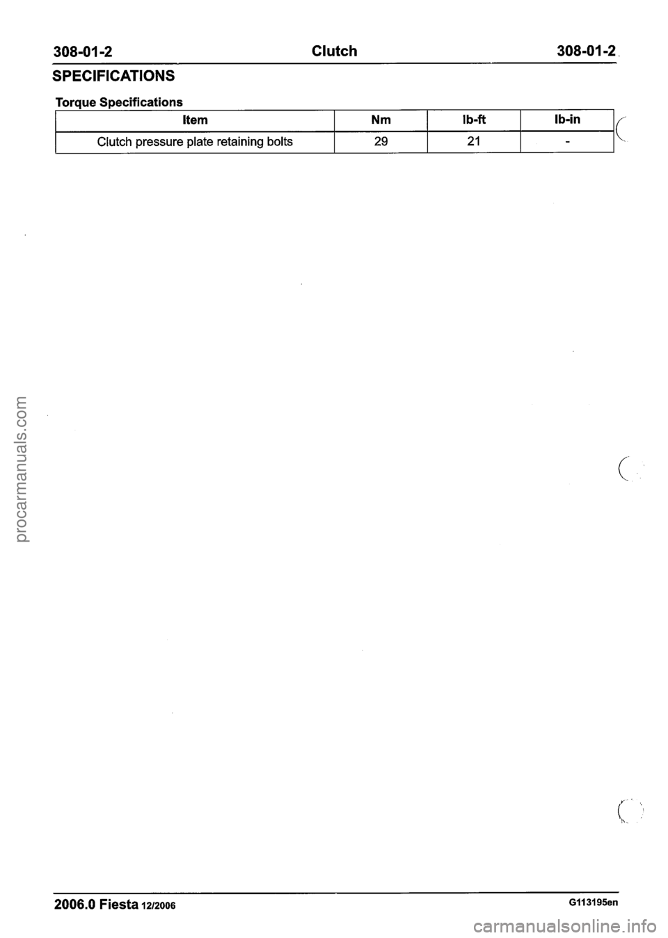 FORD FIESTA 2007  Workshop Manual 
308-01 -2 Clutch 308-01 -2. 
SPECIFICATIONS 
Torque  Specifications 
I:. : 
Item 
Clutch pressure plate retaining bolts 
2006.0 Fiesta 1212006 GI1 31 95en 
Nm 
29 
I b-ft 
21 
Ib-in 
- 
procarmanuals