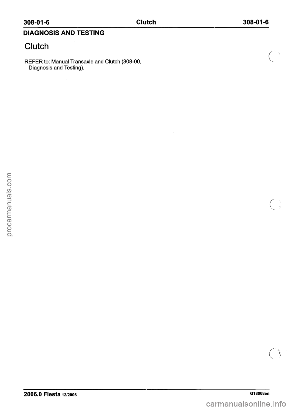 FORD FIESTA 2007  Workshop Manual 
308-01 -6 Clutch 308-01 -6 
DIAGNOSIS  AND TESTING 
Clutch 
REFER to: Manual Transaxle  and Clutch (308-00, 
Diagnosis  and Testing). 
-- -- - - - - 
2006.0 Fiesta 1212006 GI 8068en 
procarmanuals.co