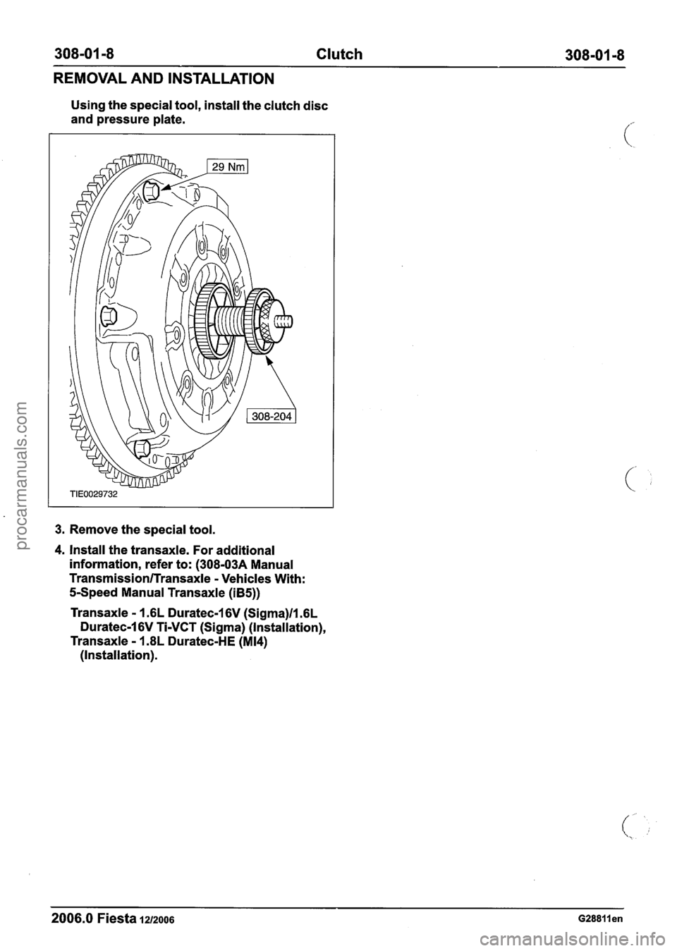 FORD FIESTA 2007  Workshop Manual 
308-01 -8 Clutch 308-01 -8 
REMOVAL  AND INSTALLATION 
Using  the special tool, install the clutch disc 
and  pressure 
plate. 
3. Remove  the special tool. 
4. Install the transaxle. For additional 