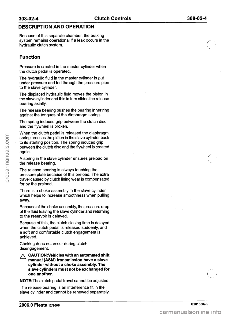 FORD FIESTA 2007 Workshop Manual
Clutch Controls
DESCRIPTION
AND OPERATION
Because of this separate chamber, the braking
system remains operational if a leak occurs in the
hydraulic clutch system.
Function
Pressure is cr FORD FIESTA 2007 Workshop Manual
Clutch Controls
DESCRIPTION
AND OPERATION
Because of this separate chamber, the braking
system remains operational if a leak occurs in the
hydraulic clutch system.
Function
Pressure is cr