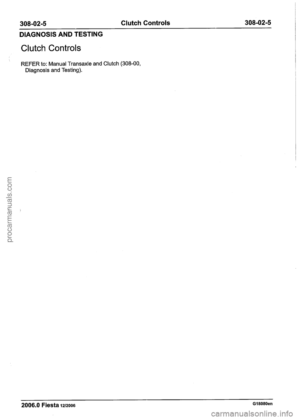 FORD FIESTA 2007 Workshop Manual
308-02-5 Clutch Controls 308-02-5
DIAGNOSIS AND TESTING
Clutch Controls
REFER to: Manual Transaxle and Clutch (308-00,
Diagnosis and Testing).
2006.0 Fiesta 1212006 GI 8080en
procarman FORD FIESTA 2007 Workshop Manual
308-02-5 Clutch Controls 308-02-5
DIAGNOSIS AND TESTING
Clutch Controls
REFER to: Manual Transaxle and Clutch (308-00,
Diagnosis and Testing).
2006.0 Fiesta 1212006 GI 8080en
procarman
