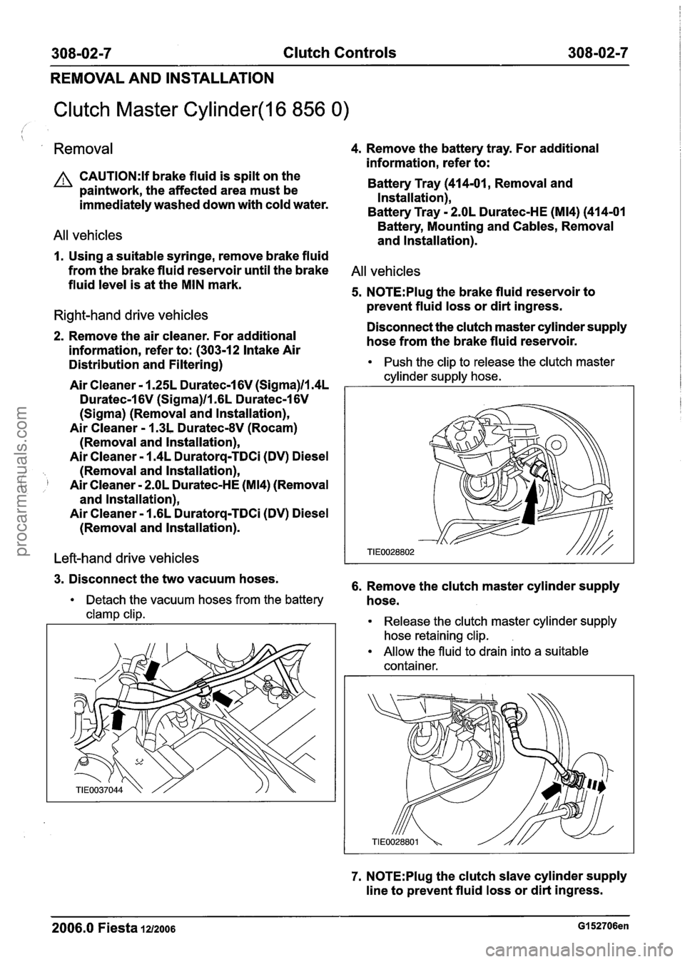 FORD FIESTA 2007 Workshop Manual
308-02-7 Clutch Controls 308-02-7
REMOVAL AND INSTALLATION
Clutch Master Cylinder(l6 856 0) /
Removal 4. Remove the battery tray. For additional
information, refer to:
CAUTI0N:H brake flui FORD FIESTA 2007 Workshop Manual
308-02-7 Clutch Controls 308-02-7
REMOVAL AND INSTALLATION
Clutch Master Cylinder(l6 856 0) /
Removal 4. Remove the battery tray. For additional
information, refer to:
CAUTI0N:H brake flui