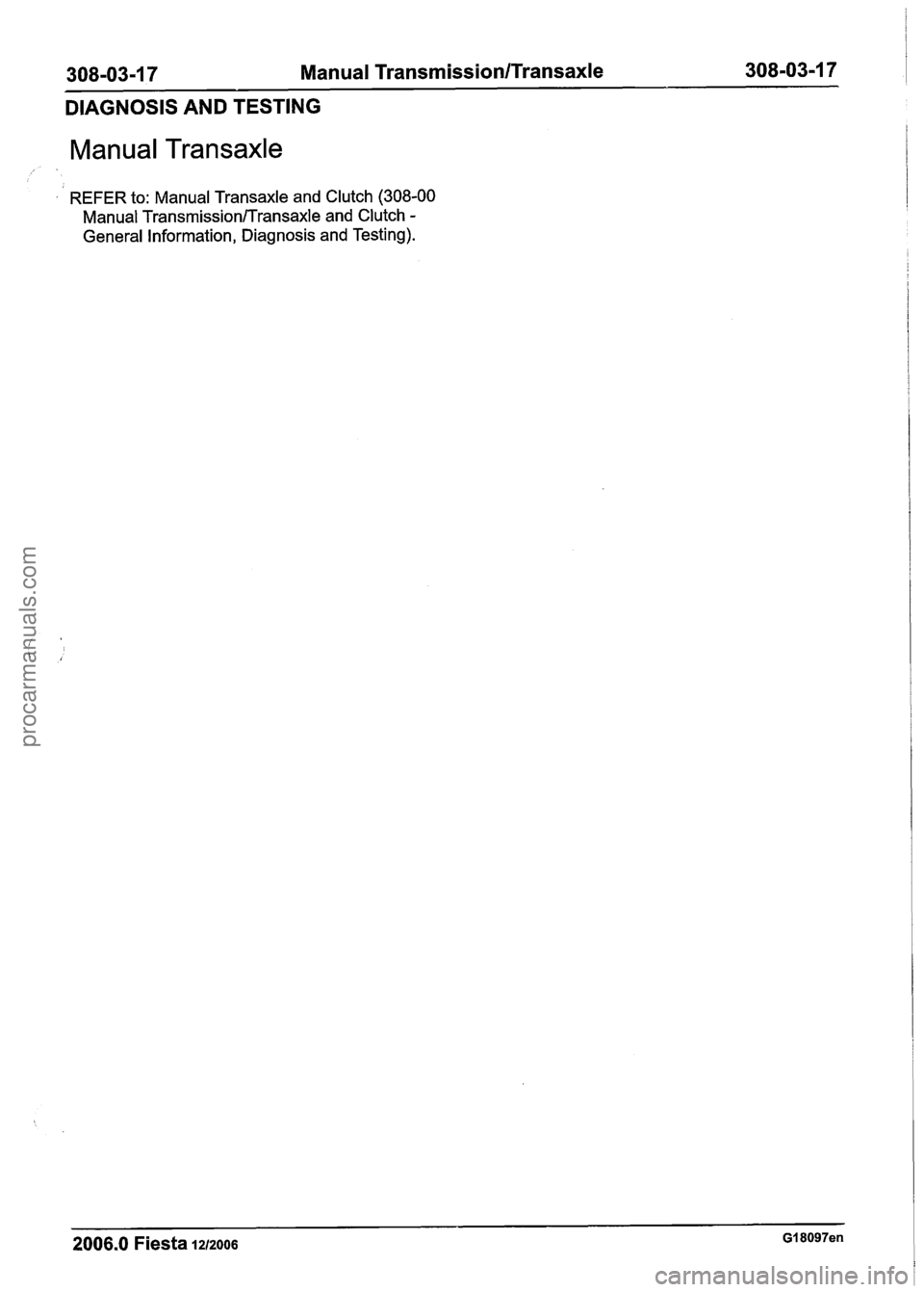 FORD FIESTA 2007  Workshop Manual 
308-03-1 7 Manual Transmission/Transaxle 308-03-1 7 
DIAGNOSIS AND TESTING 
Manual Transaxle 
REFER  to: Manual Transaxle  and Clutch  (308-00 
Manual 
Transmission/Transaxle and  Clutch - 
General I