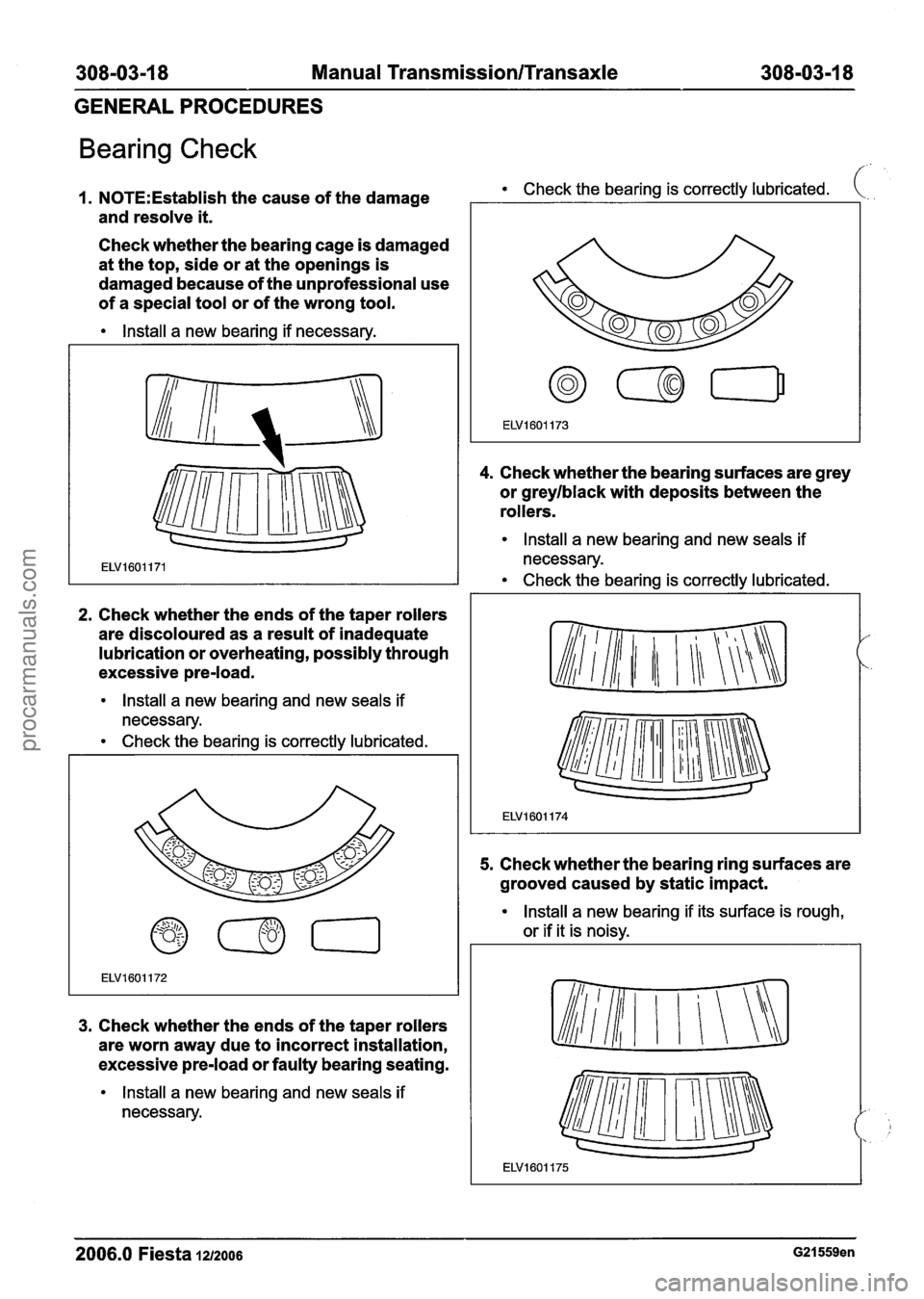 FORD FIESTA 2007 Workshop Manual
308-03-1 8 Manual Transmission/Transaxle 308-03-1 8
GENERAL PROCEDURES
Bearing Check
1. N0TE:Establish the cause of the damage Check the bearing is correctly lubricated. (.
and resolve it. FORD FIESTA 2007 Workshop Manual
308-03-1 8 Manual Transmission/Transaxle 308-03-1 8
GENERAL PROCEDURES
Bearing Check
1. N0TE:Establish the cause of the damage Check the bearing is correctly lubricated. (.
and resolve it.