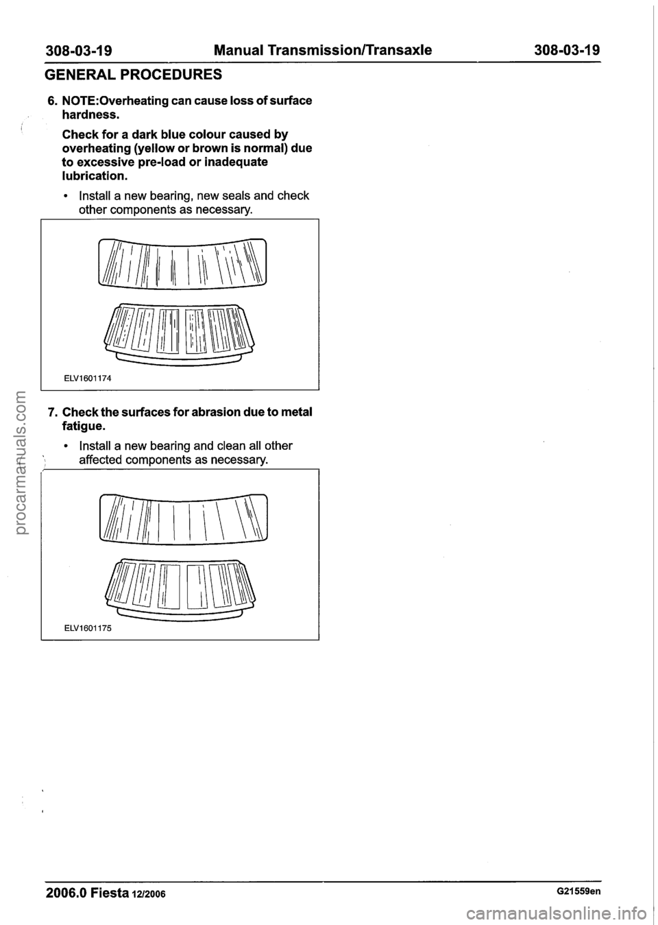 FORD FIESTA 2007  Workshop Manual 
308-03-1 9 Manual Transmission/Transaxle 308-03-1 9 
GENERAL PROCEDURES 
6. N0TE:Overheating can cause  loss of surface 
hardness. 
I Check for a  dark blue colour caused  by 
overheating (yellow  or