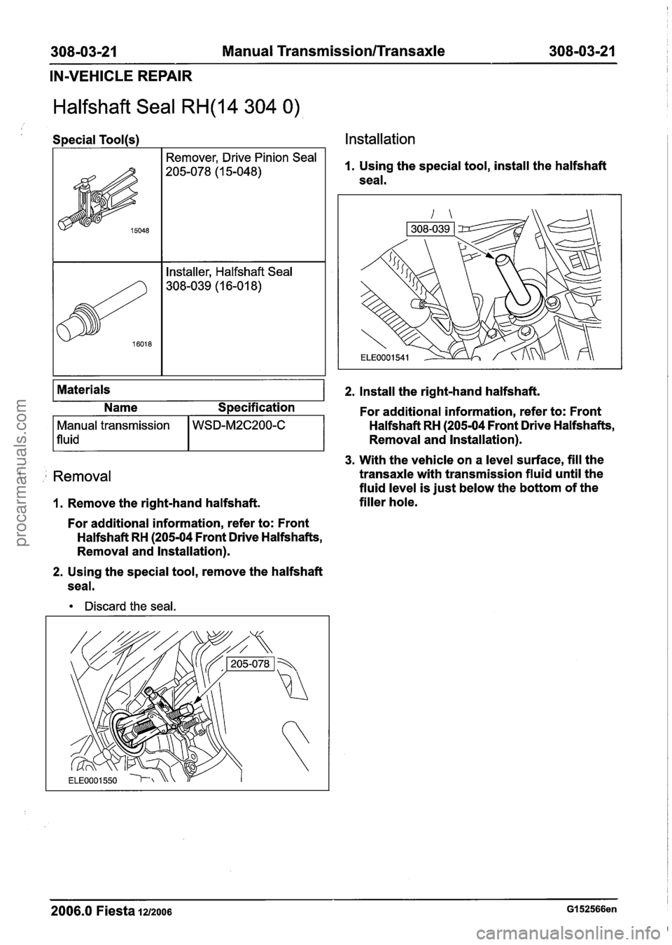 FORD FIESTA 2007 Workshop Manual
308-03-21 Manual Transmission/Transaxle 308-03-21
IN-VEHICLE REPAIR
Halfshaft Seal RH(14 304 0)
Special Tool(s) Installation
, Removal
1. Remove the right-hand halfshaft.
Materials
For addit FORD FIESTA 2007 Workshop Manual
308-03-21 Manual Transmission/Transaxle 308-03-21
IN-VEHICLE REPAIR
Halfshaft Seal RH(14 304 0)
Special Tool(s) Installation
, Removal
1. Remove the right-hand halfshaft.
Materials
For addit