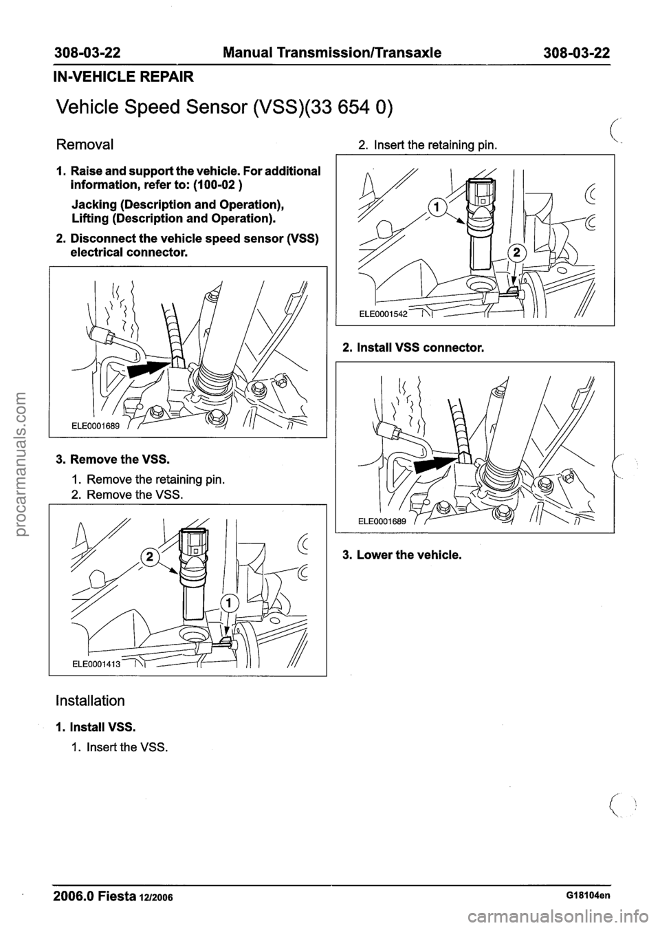 FORD FIESTA 2007 Workshop Manual
308-03-22 Manual Transmission/Transaxle 308-03-22
IN-VEHICLE REPAIR
Vehicle Speed Sensor (VSS)(33 654 0)
Removal 2. Insert the retaining pin.
I. Raise and support the vehicle. For additional
i FORD FIESTA 2007 Workshop Manual
308-03-22 Manual Transmission/Transaxle 308-03-22
IN-VEHICLE REPAIR
Vehicle Speed Sensor (VSS)(33 654 0)
Removal 2. Insert the retaining pin.
I. Raise and support the vehicle. For additional
i