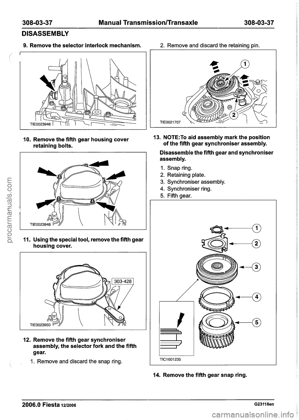 FORD FIESTA 2007  Workshop Manual 
308-03-37 Manual Transmission/Transaxle 308-03-37 
DISASSEMBLY 
9. Remove the selector  interlock mechanism. 2. Remove and  discard the retaining  pin. 
10. Remove the fifth  gear  housing  cover 13.