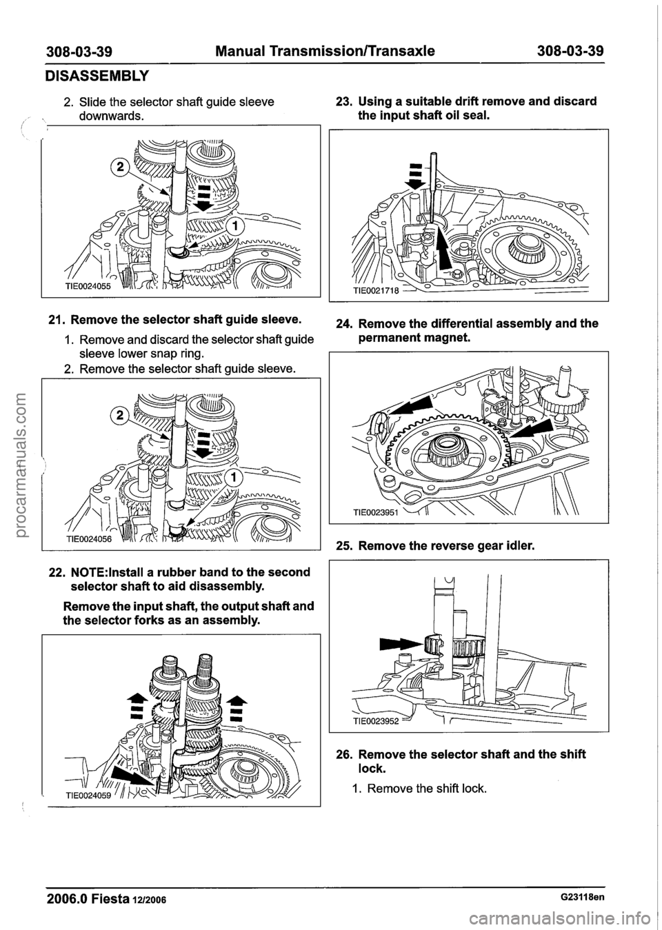 FORD FIESTA 2007  Workshop Manual 
308-03-39 Manual Transmission/Transaxle 308-03-39 
DISASSEMBLY 
2. Slide the selector shaft guide  sleeve 23. Using a suitable  drift remove  and discard 
downwards. the input  shaft oil seal. i 
21.
