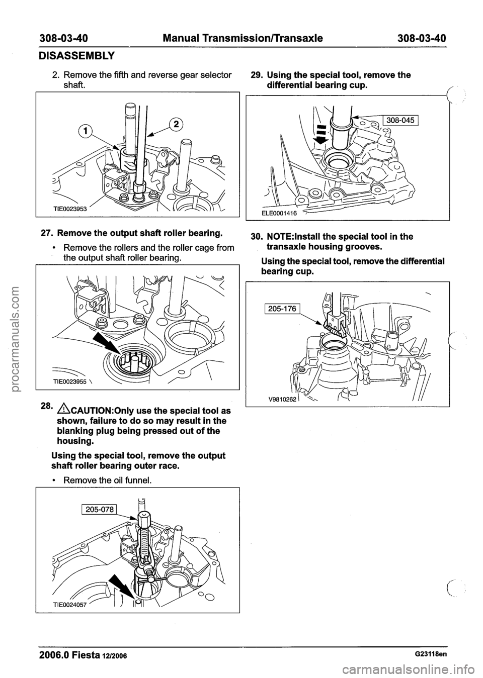 FORD FIESTA 2007  Workshop Manual 
308-0340 Manual Transmission/Transaxle 308-03-40 
DISASSEMBLY 
2. Remove  the fifth  and  reverse  gear selector 
shaft. 29. Using  the special  tool,  remove  the 
differential bearing  cup. 
f 
27.