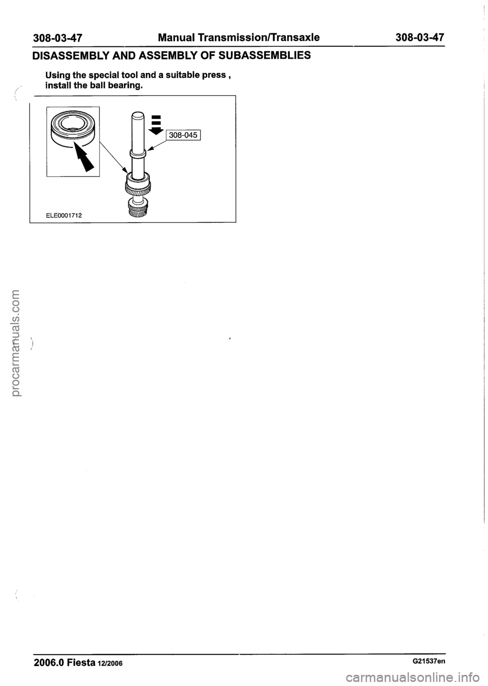 FORD FIESTA 2007 Workshop Manual
308-0347 Manual Transmission/Transaxle 308-03-47
DISASSEMBLY AND ASSEMBLY OF SUBASSEMBLIES
Using the special tool and a suitable press ,
/ install the ball bearing.
--
2006.0 Fiesta 12/2006 FORD FIESTA 2007 Workshop Manual
308-0347 Manual Transmission/Transaxle 308-03-47
DISASSEMBLY AND ASSEMBLY OF SUBASSEMBLIES
Using the special tool and a suitable press ,
/ install the ball bearing.
--
2006.0 Fiesta 12/2006