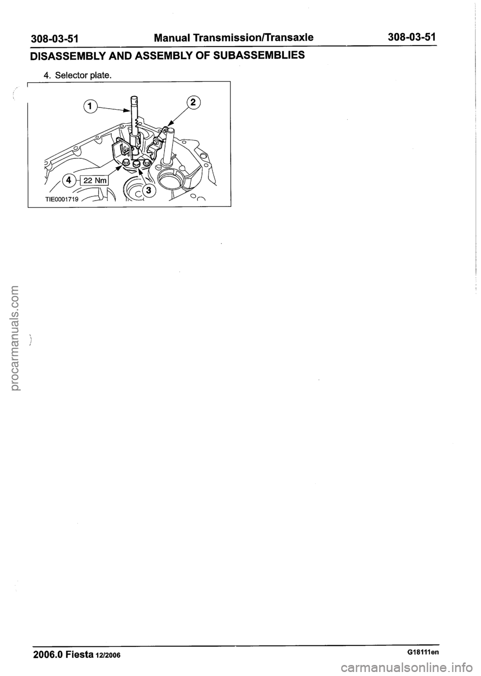 FORD FIESTA 2007 Workshop Manual
308-03-51 Manual Transmission/Transaxle 308-03-51
DISASSEMBLY AND ASSEMBLY OF SUBASSEMBLIES
4. Selector plate.
2006.0 Fiesta 1212006 Gl8lllen
procarmanuals.com FORD FIESTA 2007 Workshop Manual
308-03-51 Manual Transmission/Transaxle 308-03-51
DISASSEMBLY AND ASSEMBLY OF SUBASSEMBLIES
4. Selector plate.
2006.0 Fiesta 1212006 Gl8lllen
procarmanuals.com