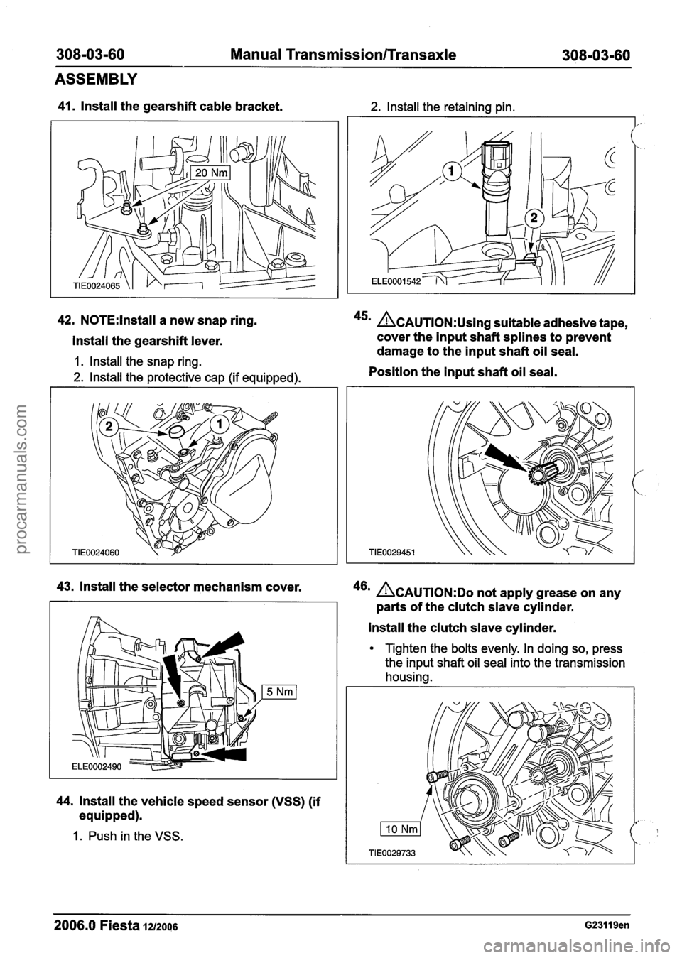 FORD FIESTA 2007 Workshop Manual
308-03-60 Manual Transmission/Transaxle 308-03-60
ASSEMBLY
41. lnstall the gearshift cable bracket. 2. lnstall the retaining pin.
42. N0TE:lnstall a new snap ring. 45m &AUTION:U~~~~ suitable FORD FIESTA 2007 Workshop Manual
308-03-60 Manual Transmission/Transaxle 308-03-60
ASSEMBLY
41. lnstall the gearshift cable bracket. 2. lnstall the retaining pin.
42. N0TE:lnstall a new snap ring. 45m &AUTION:U~~~~ suitable