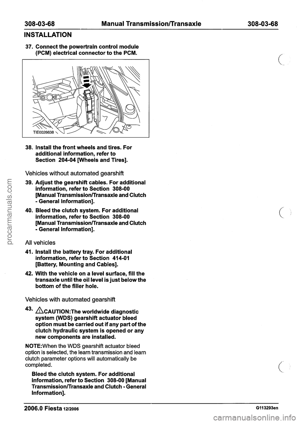 FORD FIESTA 2007 Workshop Manual
308103168 Manual Transmission/Transaxle 308103168
INSTALLATION
37. Connect the powertrain control module
(PCM) electrical connector to the PCM.
38. Install the front wheels and tires. For FORD FIESTA 2007 Workshop Manual
308103168 Manual Transmission/Transaxle 308103168
INSTALLATION
37. Connect the powertrain control module
(PCM) electrical connector to the PCM.
38. Install the front wheels and tires. For