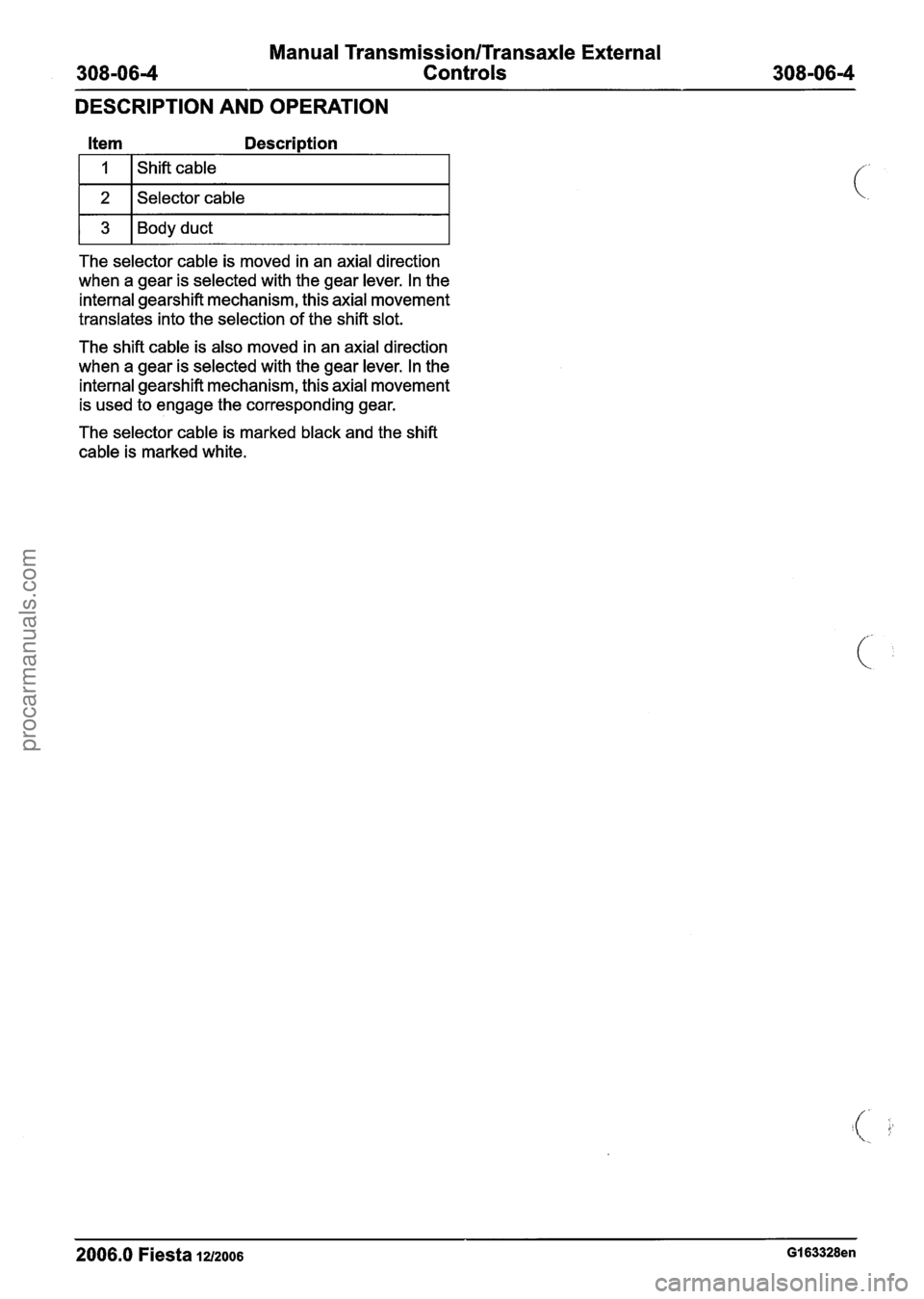FORD FIESTA 2007 Owners Guide
Manual Transmission/Transaxle External
308-0614 Controls 308-06-4
DESCRIPTION AND OPERATION
Item Description
1 2 1 Selector cable I
1 3 1 Body duct I
The selector cable is moved in an axia FORD FIESTA 2007 Owners Guide
Manual Transmission/Transaxle External
308-0614 Controls 308-06-4
DESCRIPTION AND OPERATION
Item Description
1 2 1 Selector cable I
1 3 1 Body duct I
The selector cable is moved in an axia